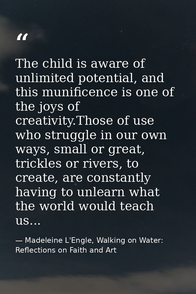 The child is aware of unlimited potential, and this munificence is one of the joys of creativity.Those of use who strugg — Madeleine L'Engle, Walking on Water: Reflections on Faith and Art