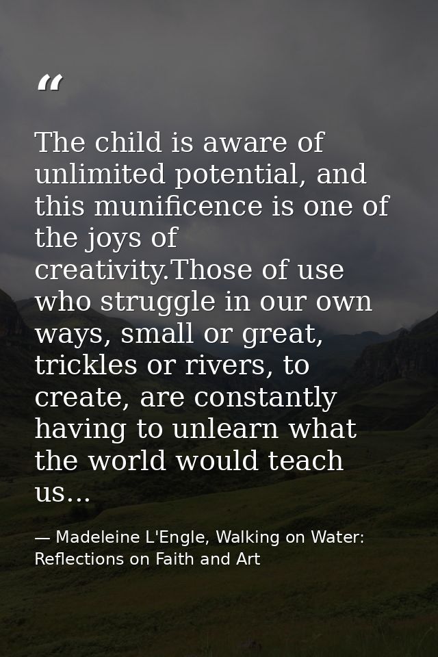 The child is aware of unlimited potential, and this munificence is one of the joys of creativity.Those of use who strugg — Madeleine L'Engle, Walking on Water: Reflections on Faith and Art