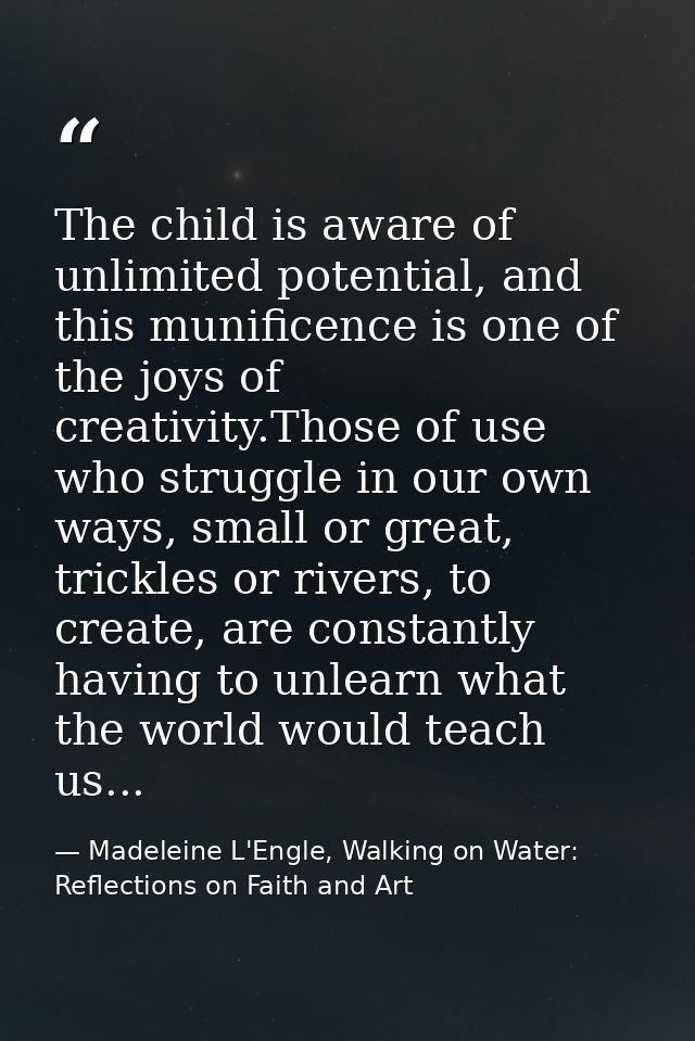 The child is aware of unlimited potential, and this munificence is one of the joys of creativity.Those of use who strugg — Madeleine L'Engle, Walking on Water: Reflections on Faith and Art