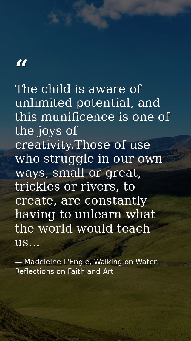 The child is aware of unlimited potential, and this munificence is one of the joys of creativity.Those of use who strugg — Madeleine L'Engle, Walking on Water: Reflections on Faith and Art