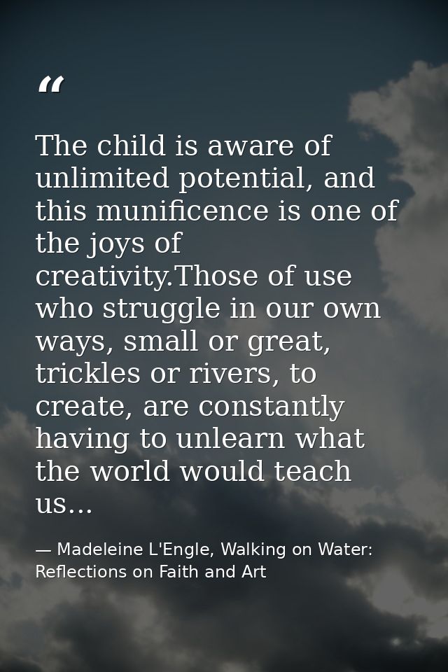 The child is aware of unlimited potential, and this munificence is one of the joys of creativity.Those of use who strugg — Madeleine L'Engle, Walking on Water: Reflections on Faith and Art