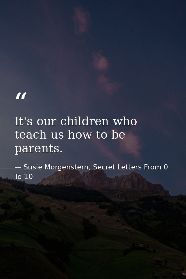 It's our children who teach us how to be parents. — Susie Morgenstern, Secret Letters From 0 To 10