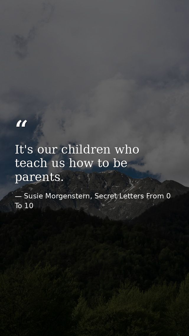 It's our children who teach us how to be parents. — Susie Morgenstern, Secret Letters From 0 To 10