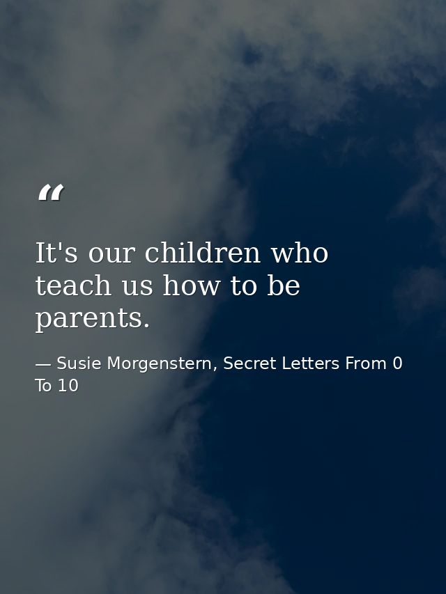 It's our children who teach us how to be parents. — Susie Morgenstern, Secret Letters From 0 To 10