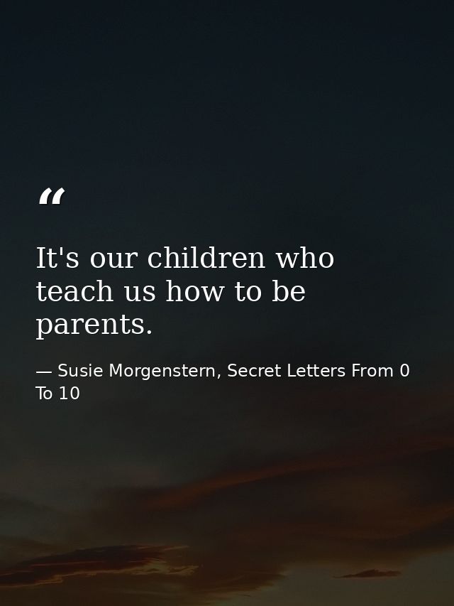 It's our children who teach us how to be parents. — Susie Morgenstern, Secret Letters From 0 To 10