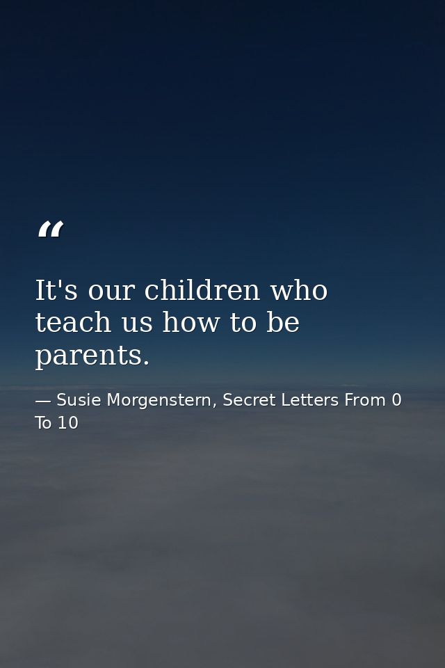 It's our children who teach us how to be parents. — Susie Morgenstern, Secret Letters From 0 To 10