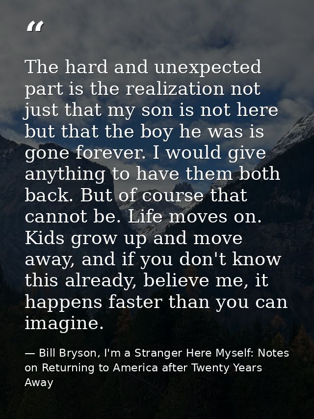 The hard and unexpected part is the realization not just that my son is not here but that the boy he was is gone forever — Bill Bryson, I'm a Stranger Here Myself: Notes on Returning to America after Twenty Years Away