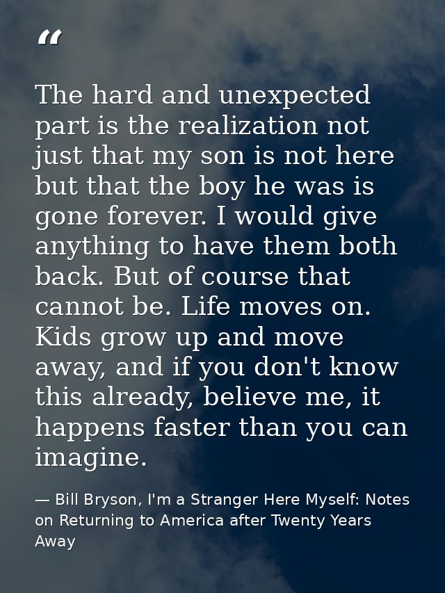 The hard and unexpected part is the realization not just that my son is not here but that the boy he was is gone forever — Bill Bryson, I'm a Stranger Here Myself: Notes on Returning to America after Twenty Years Away