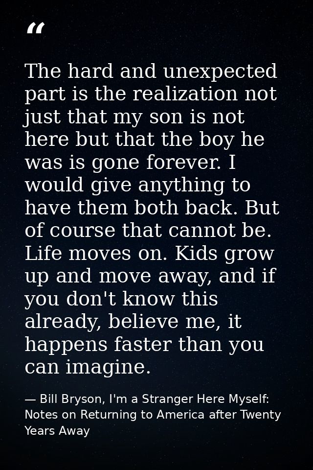 The hard and unexpected part is the realization not just that my son is not here but that the boy he was is gone forever — Bill Bryson, I'm a Stranger Here Myself: Notes on Returning to America after Twenty Years Away