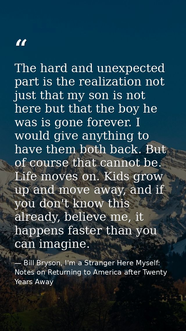The hard and unexpected part is the realization not just that my son is not here but that the boy he was is gone forever — Bill Bryson, I'm a Stranger Here Myself: Notes on Returning to America after Twenty Years Away