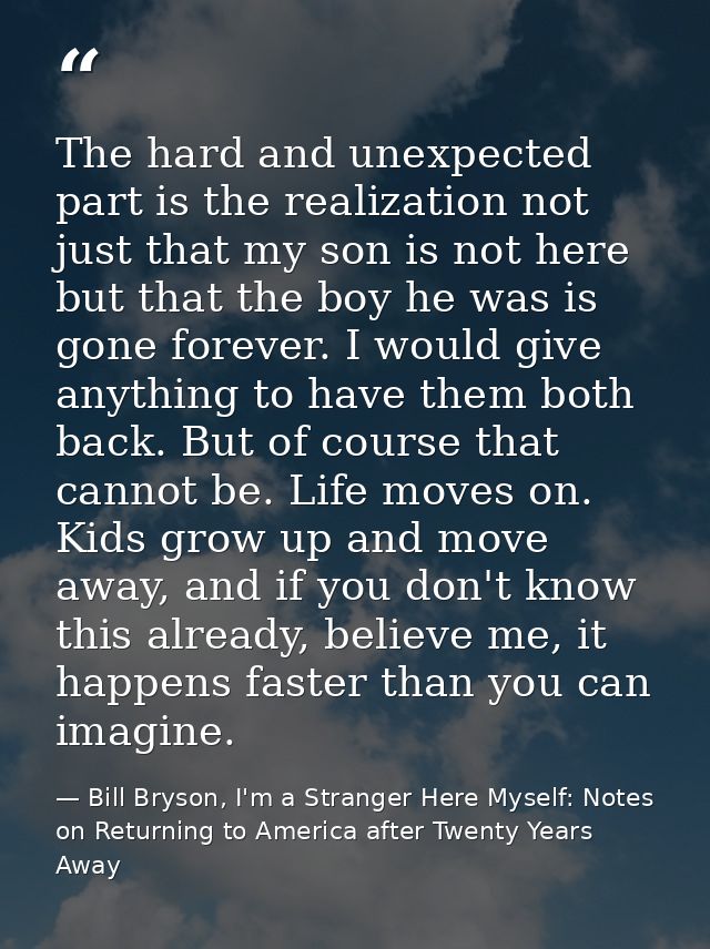The hard and unexpected part is the realization not just that my son is not here but that the boy he was is gone forever — Bill Bryson, I'm a Stranger Here Myself: Notes on Returning to America after Twenty Years Away