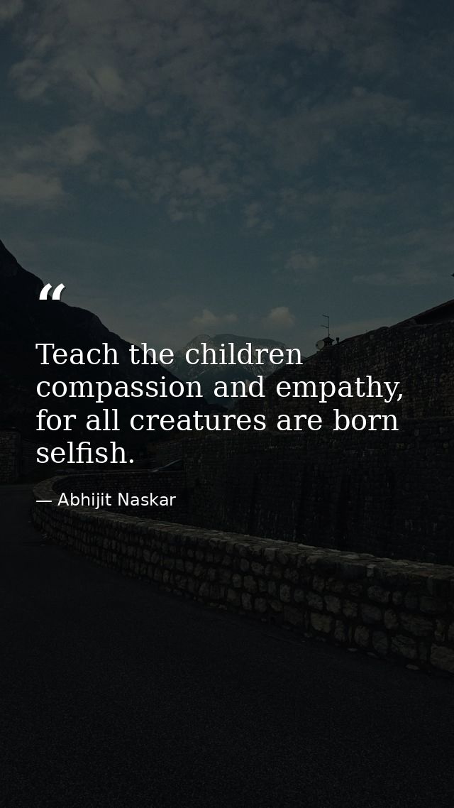 Teach the children compassion and empathy, for all creatures are born selfish. — Abhijit Naskar