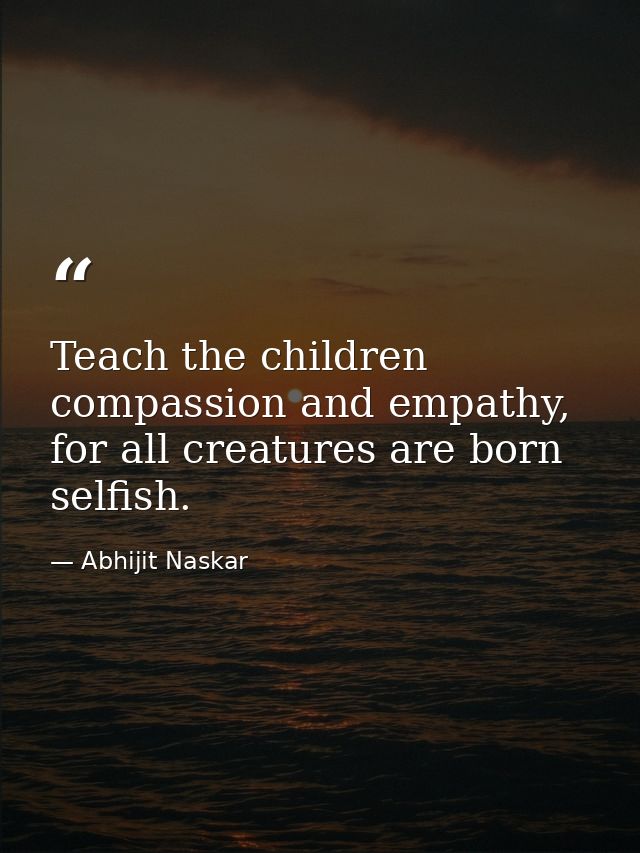 Teach the children compassion and empathy, for all creatures are born selfish. — Abhijit Naskar