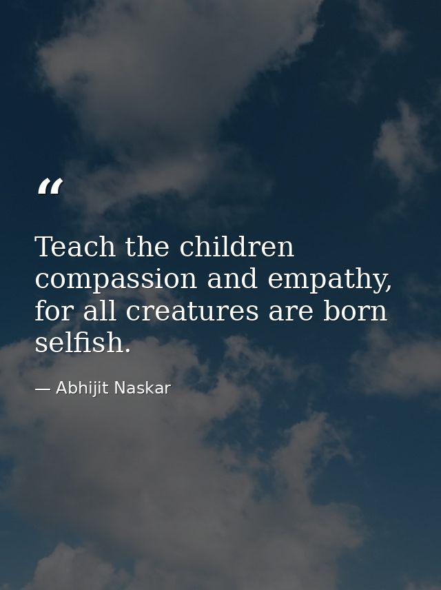 Teach the children compassion and empathy, for all creatures are born selfish. — Abhijit Naskar