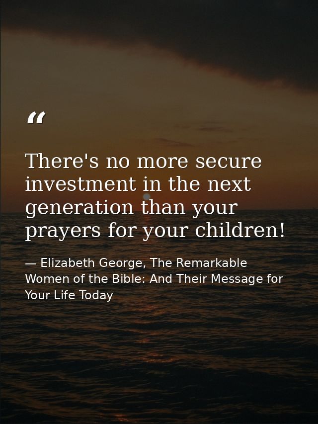 There's no more secure investment in the next generation than your prayers for your children! — Elizabeth George, The Remarkable Women of the Bible: And Their Message for Your Life Today
