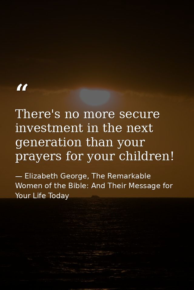 There's no more secure investment in the next generation than your prayers for your children! — Elizabeth George, The Remarkable Women of the Bible: And Their Message for Your Life Today