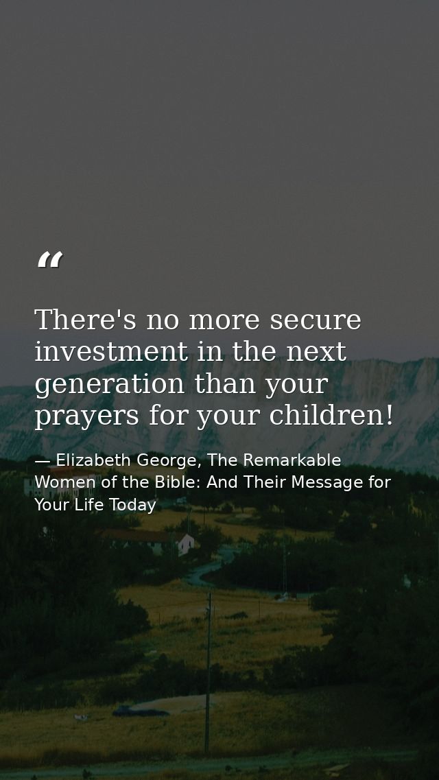 There's no more secure investment in the next generation than your prayers for your children! — Elizabeth George, The Remarkable Women of the Bible: And Their Message for Your Life Today