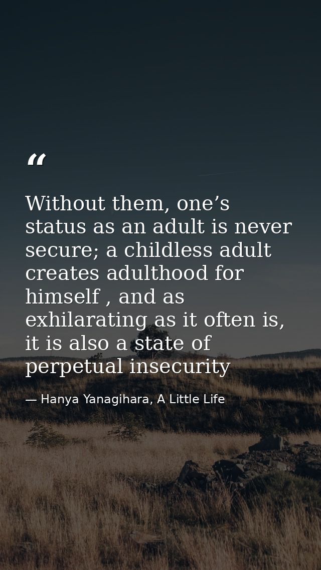 Without them, one’s status as an adult is never secure; a childless adult creates adulthood for himself , and as exhilar — Hanya Yanagihara, A Little Life