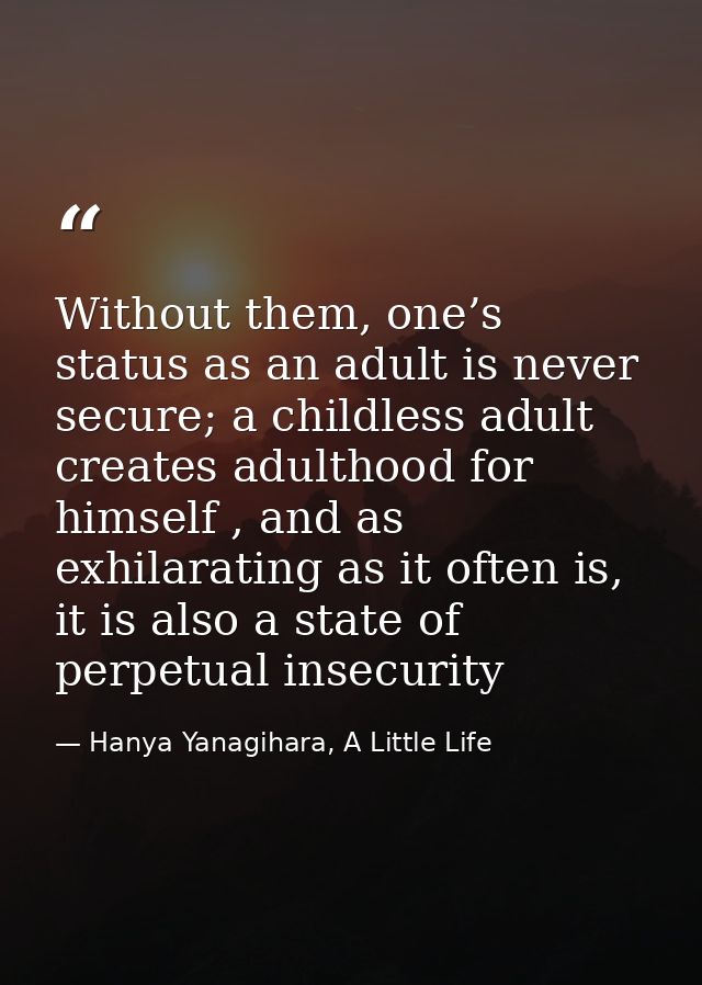 Without them, one’s status as an adult is never secure; a childless adult creates adulthood for himself , and as exhilar — Hanya Yanagihara, A Little Life