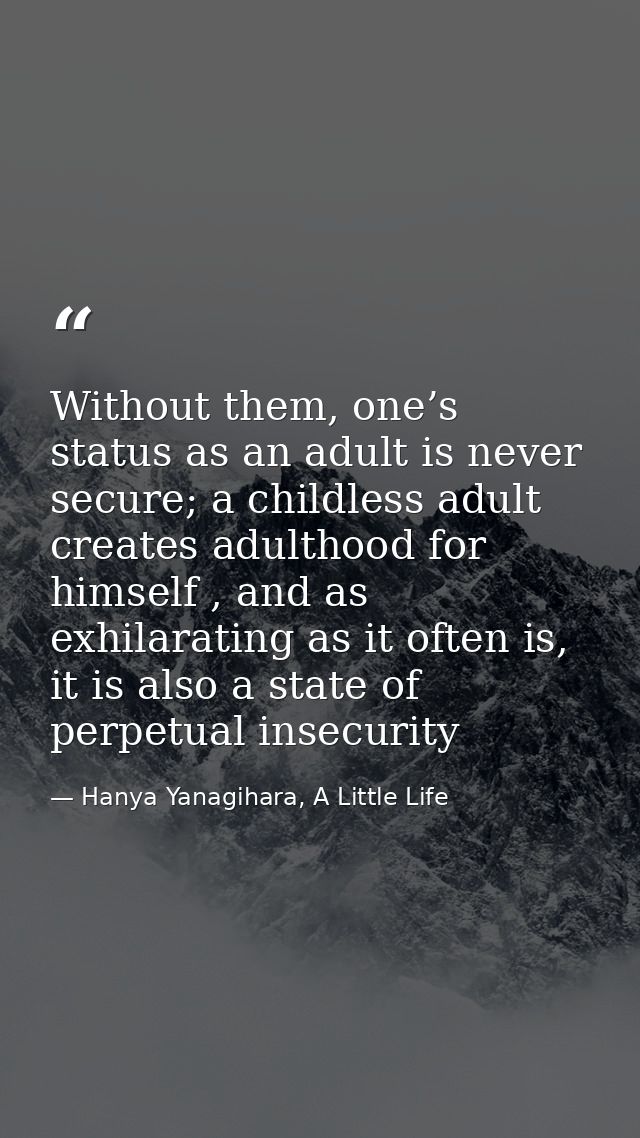 Without them, one’s status as an adult is never secure; a childless adult creates adulthood for himself , and as exhilar — Hanya Yanagihara, A Little Life
