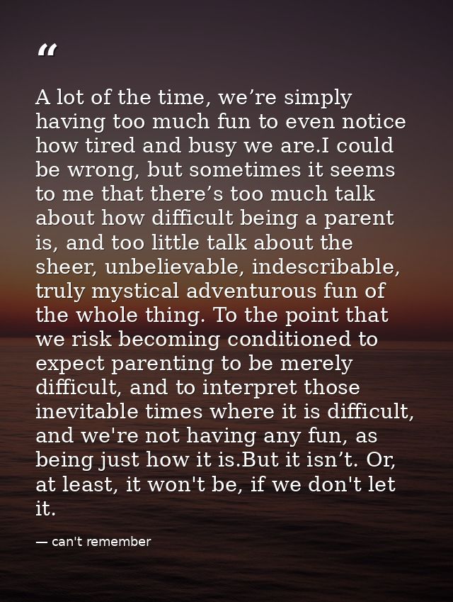 A lot of the time, we’re simply having too much fun to even notice how tired and busy we are.I could be wrong, but somet — can't remember