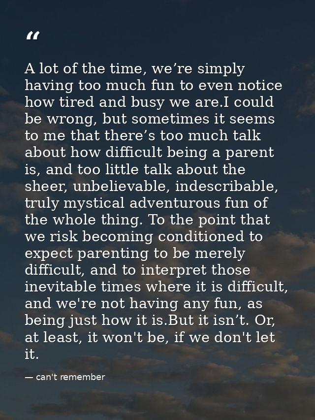 A lot of the time, we’re simply having too much fun to even notice how tired and busy we are.I could be wrong, but somet — can't remember