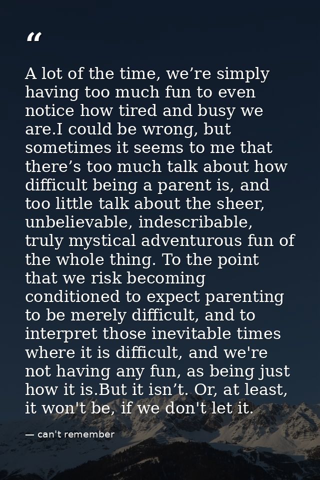 A lot of the time, we’re simply having too much fun to even notice how tired and busy we are.I could be wrong, but somet — can't remember