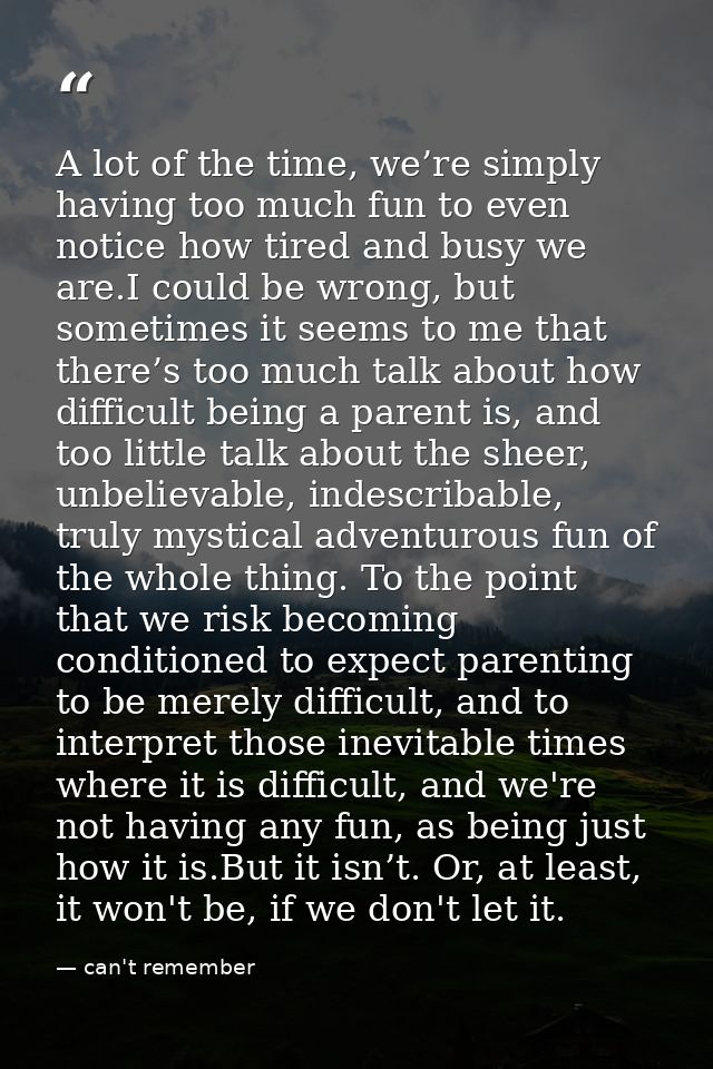 A lot of the time, we’re simply having too much fun to even notice how tired and busy we are.I could be wrong, but somet — can't remember