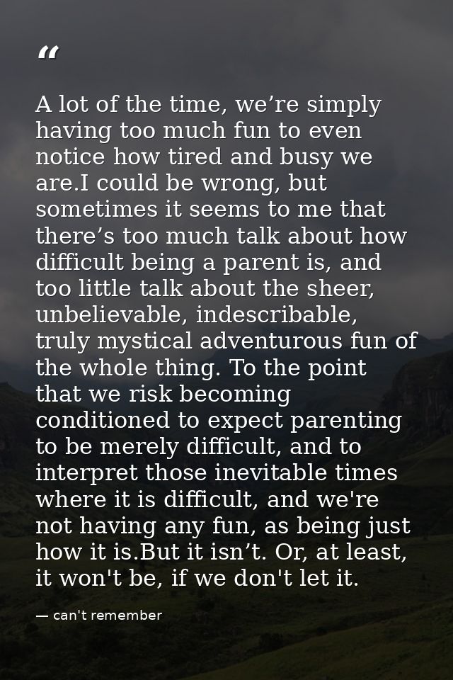 A lot of the time, we’re simply having too much fun to even notice how tired and busy we are.I could be wrong, but somet — can't remember
