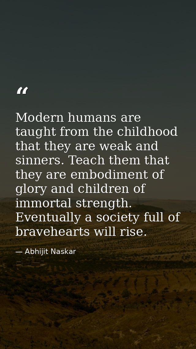 Modern humans are taught from the childhood that they are weak and sinners. Teach them that they are embodiment of glory — Abhijit Naskar