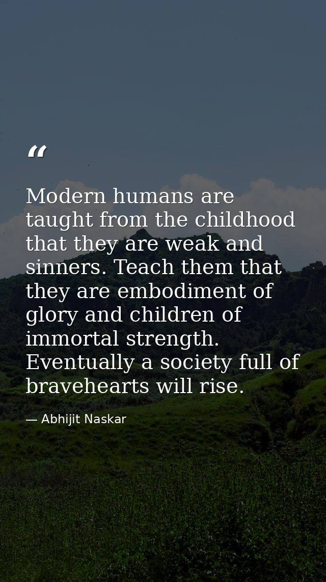 Modern humans are taught from the childhood that they are weak and sinners. Teach them that they are embodiment of glory — Abhijit Naskar