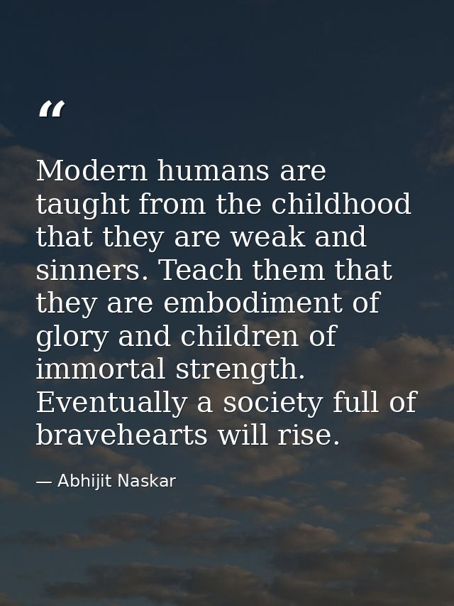Modern humans are taught from the childhood that they are weak and sinners. Teach them that they are embodiment of glory — Abhijit Naskar