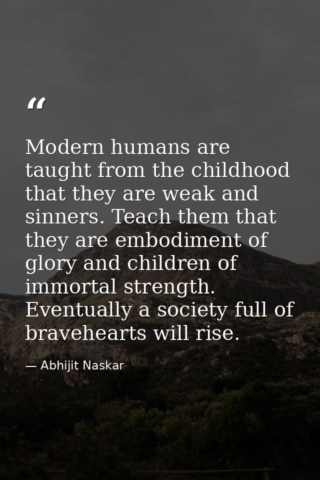 Modern humans are taught from the childhood that they are weak and sinners. Teach them that they are embodiment of glory — Abhijit Naskar