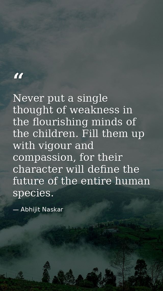 Never put a single thought of weakness in the flourishing minds of the children. Fill them up with vigour and compassion — Abhijit Naskar