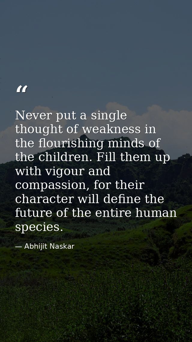 Never put a single thought of weakness in the flourishing minds of the children. Fill them up with vigour and compassion — Abhijit Naskar