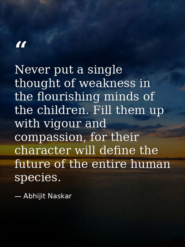 Never put a single thought of weakness in the flourishing minds of the children. Fill them up with vigour and compassion — Abhijit Naskar