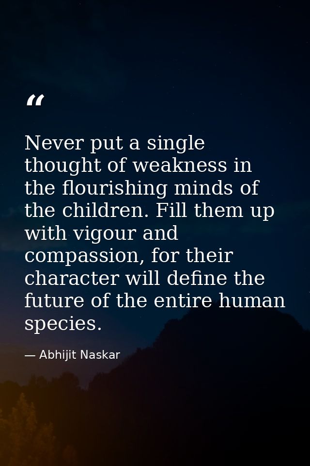 Never put a single thought of weakness in the flourishing minds of the children. Fill them up with vigour and compassion — Abhijit Naskar