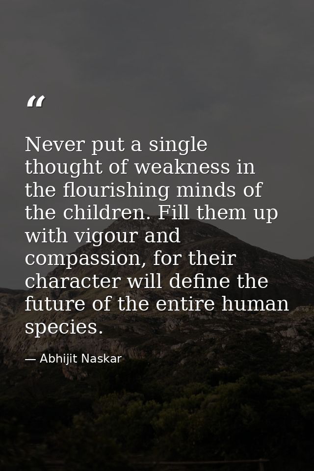 Never put a single thought of weakness in the flourishing minds of the children. Fill them up with vigour and compassion — Abhijit Naskar