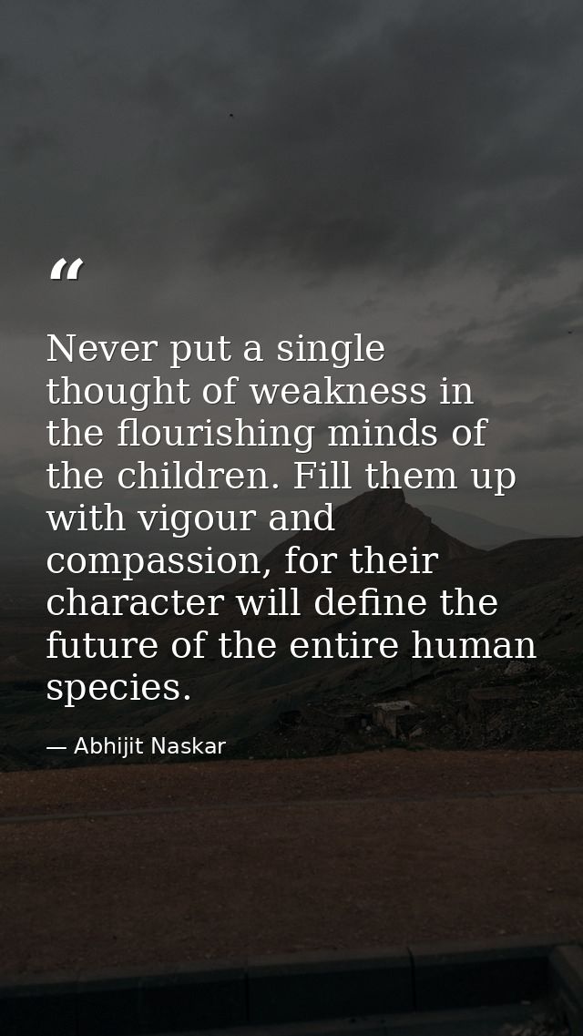 Never put a single thought of weakness in the flourishing minds of the children. Fill them up with vigour and compassion — Abhijit Naskar