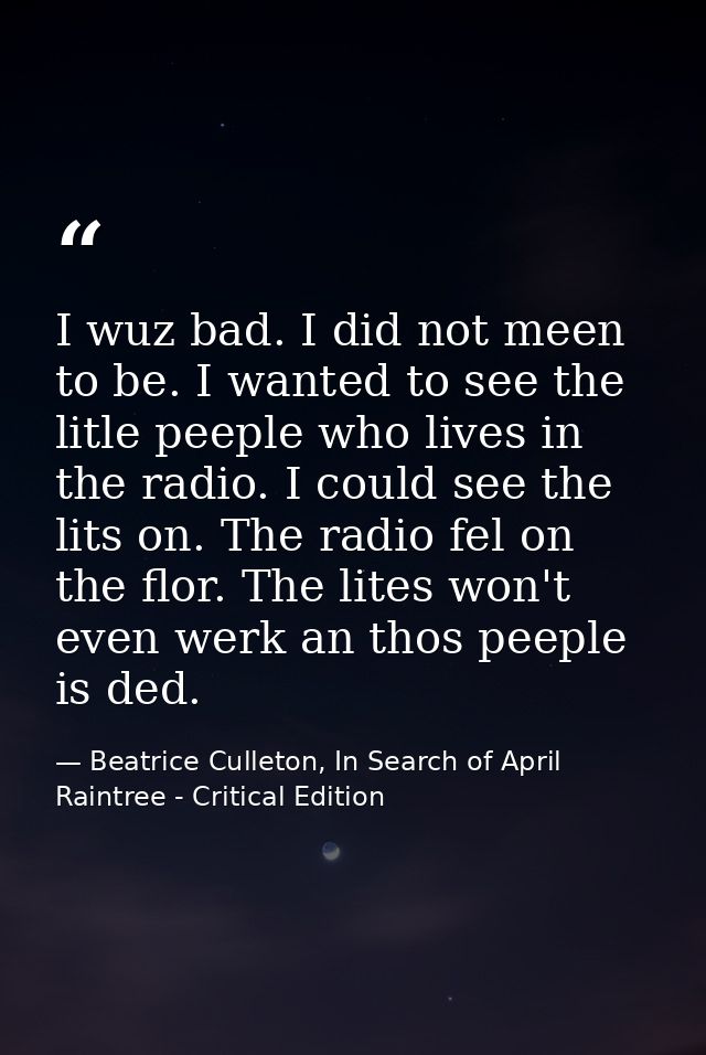 I wuz bad. I did not meen to be. I wanted to see the litle peeple who lives in the radio. I could see the lits on. The r — Beatrice Culleton, In Search of April Raintree - Critical Edition