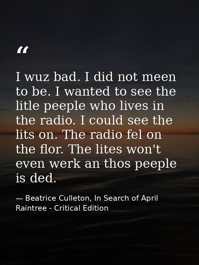 I wuz bad. I did not meen to be. I wanted to see the litle peeple who lives in the radio. I could see the lits on. The r — Beatrice Culleton, In Search of April Raintree - Critical Edition