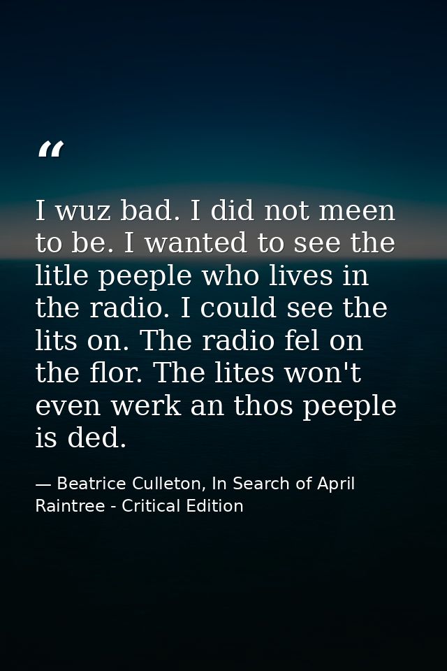 I wuz bad. I did not meen to be. I wanted to see the litle peeple who lives in the radio. I could see the lits on. The r — Beatrice Culleton, In Search of April Raintree - Critical Edition
