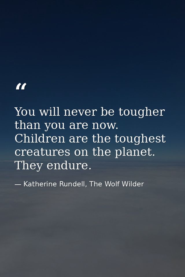 You will never be tougher than you are now. Children are the toughest creatures on the planet. They endure. — Katherine Rundell, The Wolf Wilder