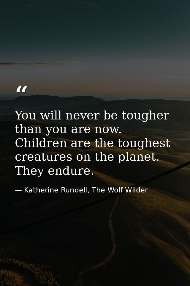 You will never be tougher than you are now. Children are the toughest creatures on the planet. They endure. — Katherine Rundell, The Wolf Wilder