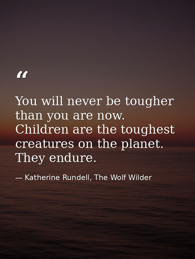 You will never be tougher than you are now. Children are the toughest creatures on the planet. They endure. — Katherine Rundell, The Wolf Wilder