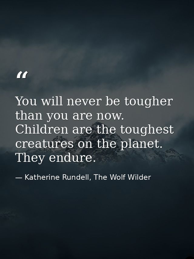 You will never be tougher than you are now. Children are the toughest creatures on the planet. They endure. — Katherine Rundell, The Wolf Wilder