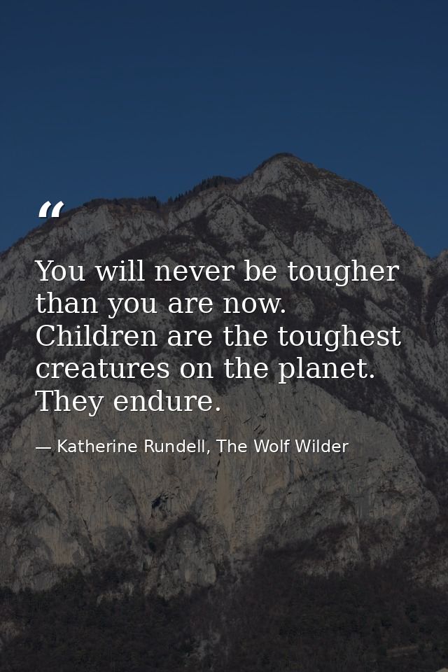 You will never be tougher than you are now. Children are the toughest creatures on the planet. They endure. — Katherine Rundell, The Wolf Wilder