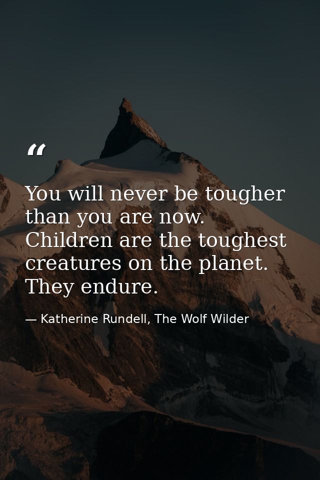 You will never be tougher than you are now. Children are the toughest creatures on the planet. They endure. — Katherine Rundell, The Wolf Wilder