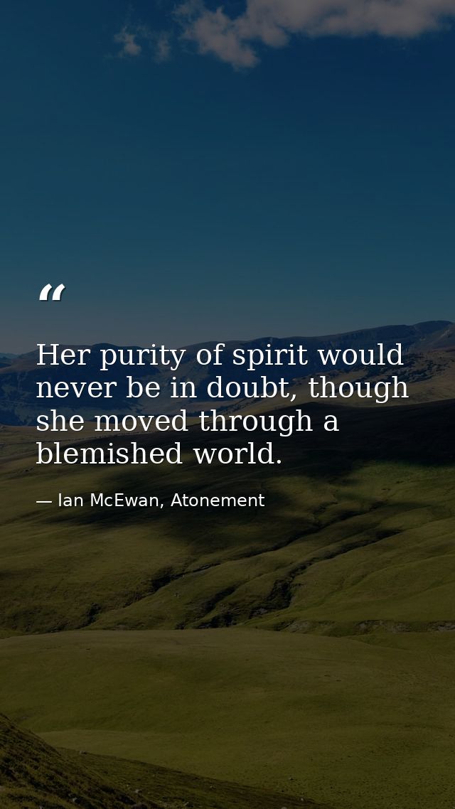 Her purity of spirit would never be in doubt, though she moved through a blemished world. — Ian McEwan, Atonement