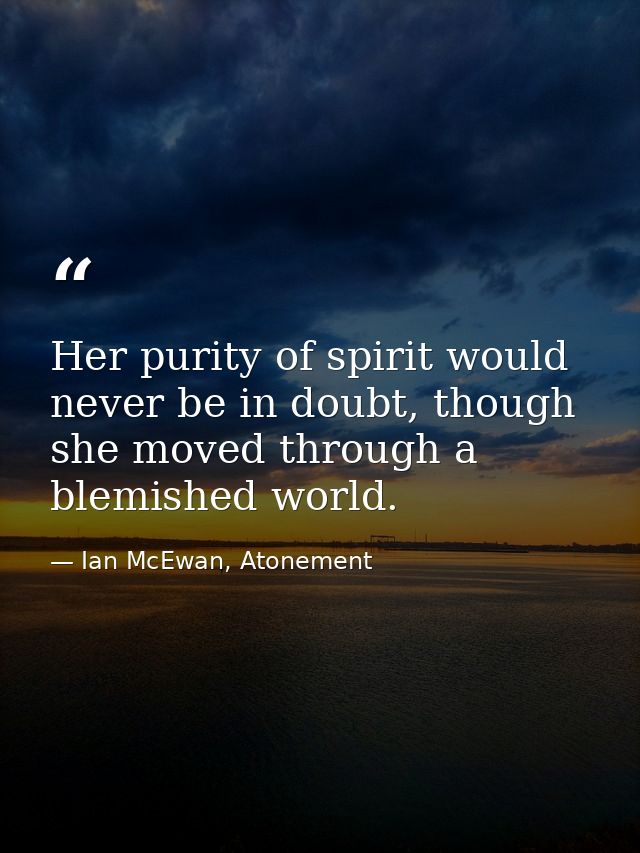 Her purity of spirit would never be in doubt, though she moved through a blemished world. — Ian McEwan, Atonement